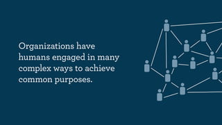 Organizations have
humans engaged in many
complex ways to achieve
common purposes.
 