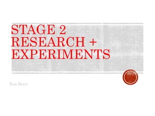 STAGE 2
RESEARCH +
EXPERIMENTS
Tom Batty
 