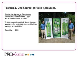 Proforma. One Source. Infinite Resources. Portable Signage Solutions Heineken and Heineken Light  retractable banner stands. Proforma packaged all three designs as one order resulting in considerable savings to the Client Quantity:  1,000 
