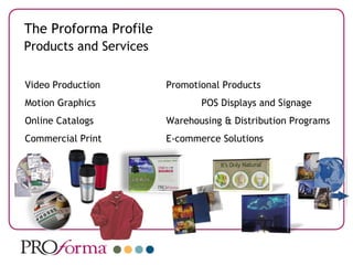 Products and Services Video Production Promotional Products Motion Graphics POS Displays and Signage Online Catalogs Warehousing & Distribution Programs Commercial Print E-commerce Solutions The Proforma Profile 