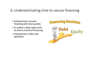 6.	Underestimating	time	to	secure	financing
• Entrepreneurs	assume	
financing	will	close	quickly
• In	reality	it	often	takes	time	
to	close	a	round	of	financing.
• Entrepreneurs	often	too	
optimistic
 