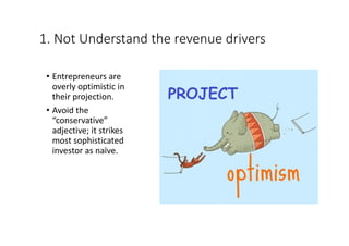 1.	Not	Understand	the	revenue	drivers
• Entrepreneurs	are	
overly	optimistic	in	
their	projection.
• Avoid	the	
“conservative”	
adjective;	it	strikes	
most	sophisticated	
investor	as	naïve.
 