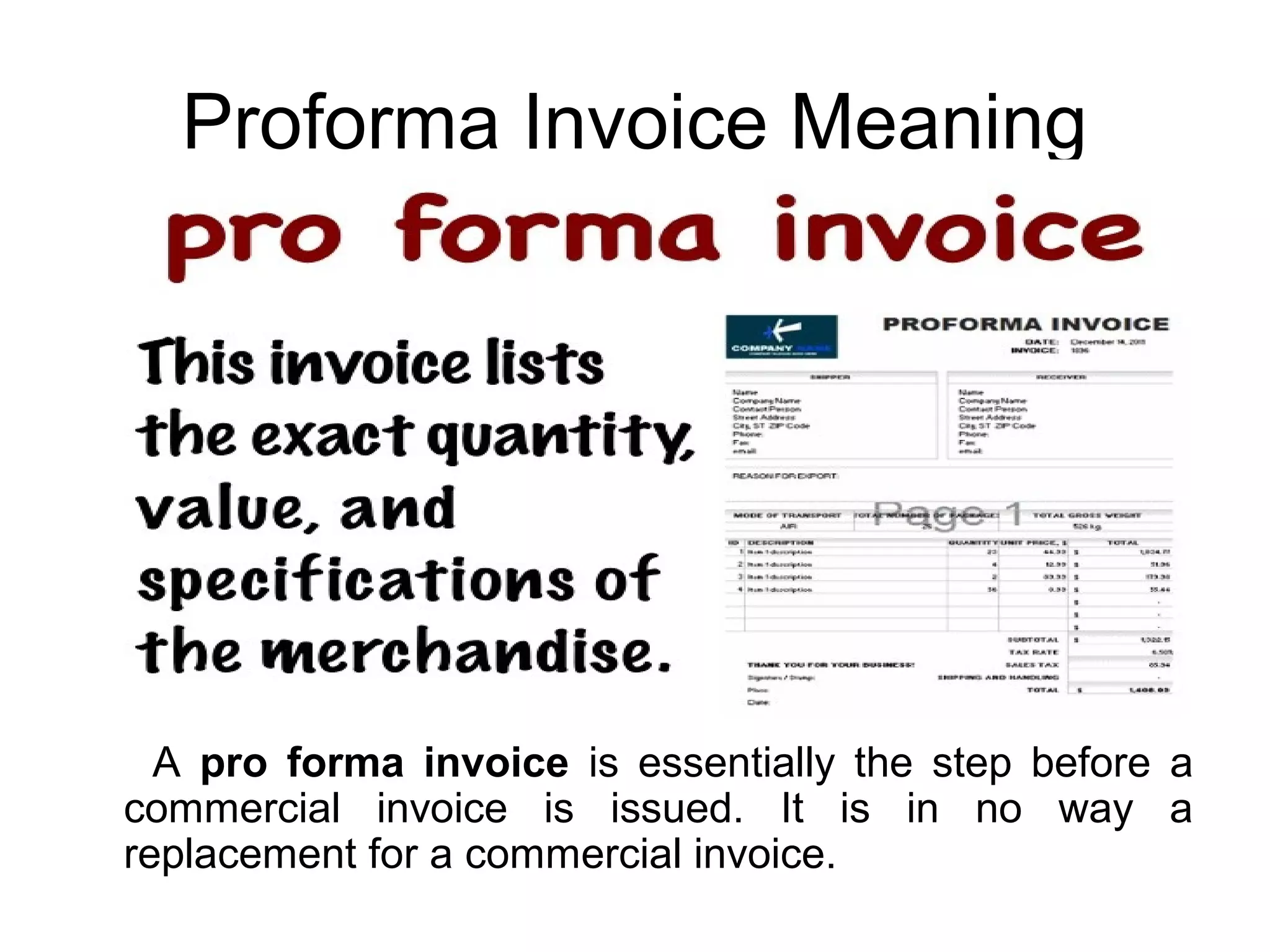 Proforma Invoice Meaning
A pro forma invoice is essentially the step before a
commercial invoice is issued. It is in no way a
replacement for a commercial invoice.
 