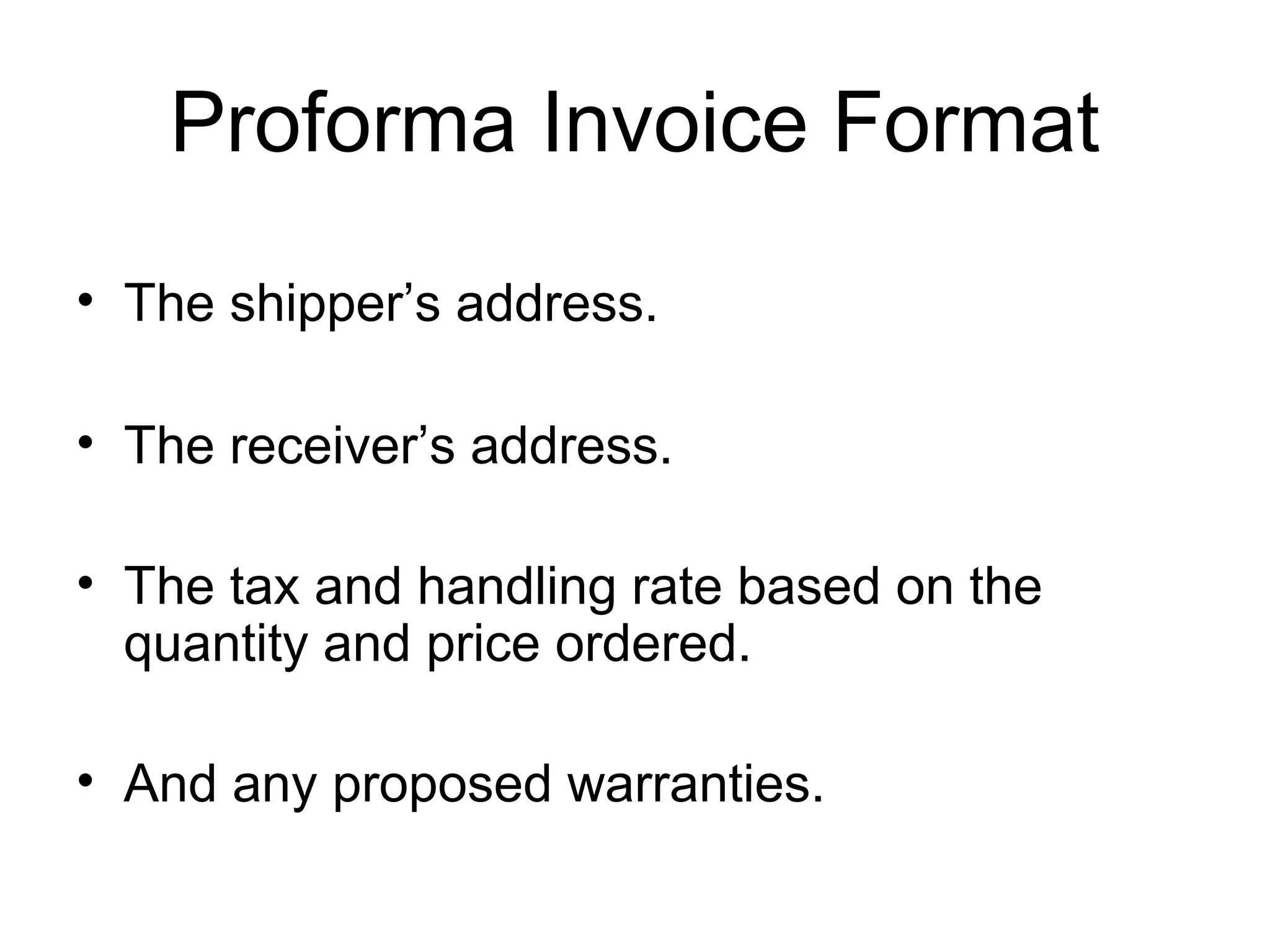 Proforma Invoice Format
• The shipper’s address.
• The receiver’s address.
• The tax and handling rate based on the
quantity and price ordered.
• And any proposed warranties.
 