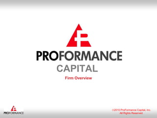 2010 ProFormance Capital, Inc. All Rights Reserved. CAPITAL Firm Overview 