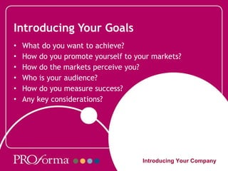 Introducing Your Goals What do you want to achieve? How do you promote yourself to your markets? How do the markets perceive you? Who is your audience? How do you measure success? Any key considerations? Introducing Your Company 
