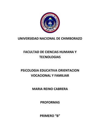 UNIVERSIDAD NACIONAL DE CHIMBORAZO
FACULTAD DE CIENCIAS HUMANA Y
TECNOLOGIAS
PSICOLOGIA EDUCATIVA ORIENTACION
VOCACIONAL Y FAMILIAR
MARIA REINO CABRERA
PROFORMAS
PRIMERO “B”
 