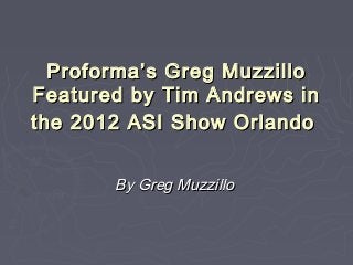 Proforma’s Greg MuzzilloProforma’s Greg Muzzillo
Featured by Tim Andrews inFeatured by Tim Andrews in
the 2012 ASI Show Orlandothe 2012 ASI Show Orlando
By Greg MuzzilloBy Greg Muzzillo
 