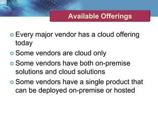 Available Offerings
 Every major vendor has a cloud offering
today
 Some vendors are cloud only
 Some vendors have both on-premise
solutions and cloud solutions
 Some vendors have a single product that
can be deployed on-premise or hosted
 