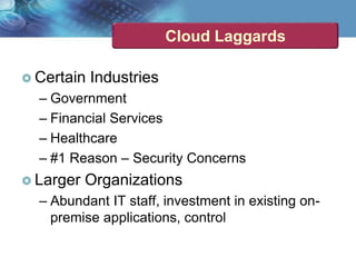Cloud Laggards
 Certain Industries
– Government
– Financial Services
– Healthcare
– #1 Reason – Security Concerns
 Larger Organizations
– Abundant IT staff, investment in existing on-
premise applications, control
 