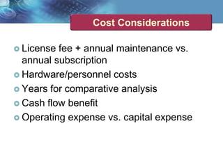 Cost Considerations
 License fee + annual maintenance vs.
annual subscription
 Hardware/personnel costs
 Years for comparative analysis
 Cash flow benefit
 Operating expense vs. capital expense
 