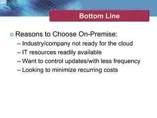 Bottom Line
 Reasons to Choose On-Premise:
– Industry/company not ready for the cloud
– IT resources readily available
– Want to control updates/with less frequency
– Looking to minimize recurring costs
 
