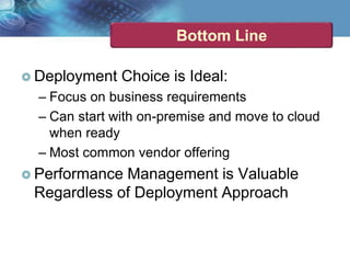 Bottom Line
 Deployment Choice is Ideal:
– Focus on business requirements
– Can start with on-premise and move to cloud
when ready
– Most common vendor offering
 Performance Management is Valuable
Regardless of Deployment Approach
 