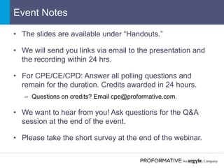 Event Notes
• The slides are available under “Handouts.”
• We will send you links via email to the presentation and
the recording within 24 hrs.
• For CPE/CE/CPD: Answer all polling questions and
remain for the duration. Credits awarded in 24 hours.
– Questions on credits? Email cpe@proformative.com.
• We want to hear from you! Ask questions for the Q&A
session at the end of the event.
• Please take the short survey at the end of the webinar.
 