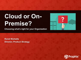 Cloud or On-
Premise?
Choosing what’s right for your Organization
Ronel Marbella
Director, Product Strategy
 