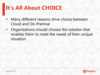 www.prophix .com
It’s All About CHOICE
 Many different reasons drive choice between
Cloud and On-Premise
 Organizations should choose the solution that
enables them to meet the needs of their unique
situation
 