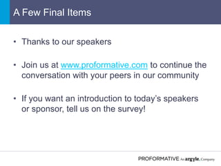 • Thanks to our speakers
• Join us at www.proformative.com to continue the
conversation with your peers in our community
• If you want an introduction to today’s speakers
or sponsor, tell us on the survey!
A Few Final Items
 