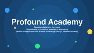Profound Academy
Educational platform that helps
high schools, universities, and coding bootcamps
provide in-depth computer science knowledge through hands-on learning
 