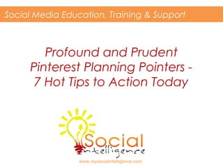 Profound and Prudent
Pinterest Planning Pointers -
7 Hot Tips to Action Today
Social Media Education, Training & Support
www.mysocialintelligence.com
 