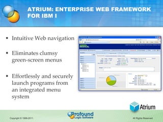 ATRIUM: ENTERPRISE WEB FRAMEWORK
                 FOR IBM I



 Intuitive Web navigation

 Eliminates clumsy
  green-screen menus

 Effortlessly and securely
  launch programs from
  an integrated menu
  system


 Copyright © 1999-2011.                     All Rights Reserved.
 