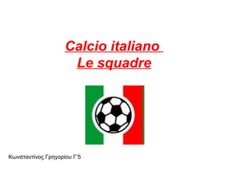 Calcio italiano  Le squadre K ωνσταντίνος Γρηγορίου   Γ ’5 