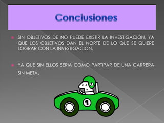  SIN OBJETIVOS DE NO PUEDE EXISTIR LA INVESTIGACIÓN, YA
QUE LOS OBJETIVOS DAN EL NORTE DE LO QUE SE QUIERE
LOGRAR CON LA INVESTIGACION.
 YA QUE SIN ELLOS SERIA COMO PARTIPAR DE UNA CARRERA
SIN META.
 