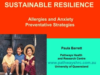 SUSTAINABLE RESILIENCE
Allergies and Anxiety
Preventative Strategies

Paula Barrett
Pathways Health
and Research Centre

www.pathwayshrc.com.au
University of Queensland

 