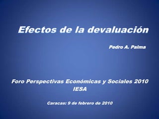 Efectos de la devaluación Pedro A. Palma Foro Perspectivas Económicas y Sociales 2010 IESA Caracas: 9 de febrero de 2010 
