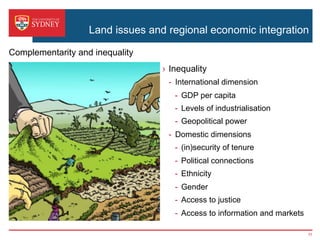 Land issues and regional economic integration
›  Inequality
-  International dimension
-  GDP per capita
-  Levels of industrialisation
-  Geopolitical power
-  Domestic dimensions
-  (in)security of tenure
-  Political connections
-  Ethnicity
-  Gender
-  Access to justice
-  Access to information and markets
Complementarity and inequality
11
 