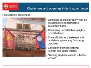 Challenges and openings in land governance
›  Changing role of the state in land tenure and protecting the public
interest
›  Confusion between national interest and public interest
›  Land held as state property can be an obstacle to recognition of
customary rights
›  Continuing uncertainties in rights over titled land
›  State officials as gatekeepers for land deals opens way for corrupt
practices
›  “Turning land into capital” – but for whom?
Post-reform challenges
25
 