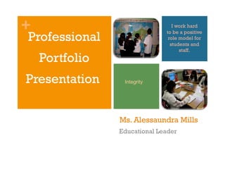 +                                I work hard

Professional
                              to be a positive
                               role model for
                                students and
                                    staff.
    Portfolio
Presentation     Integrity




                Ms. Alessaundra Mills
                Educational Leader
 