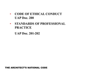 THE ARCHITECT’S NATIONAL CODE
• CODE OF ETHICAL CONDUCT
UAP Doc. 200
• STANDARDS OF PROFESSIONAL
PRACTICE
UAP Doc. 201-202
 