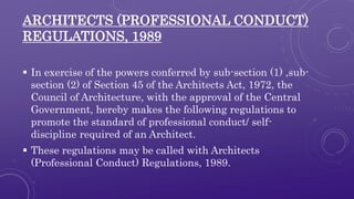 ARCHITECTS (PROFESSIONAL CONDUCT) 
REGULATIONS, 1989 
 In exercise of the powers conferred by sub-section (1) ,sub-sectio...