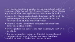 Every architect, either in practice or employment, subject to the 
provisions of the Central Civil Services (Conduct) Rule...