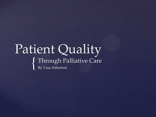 Patient Quality
  {   Through Palliative Care
      By Lisa Atherton
 