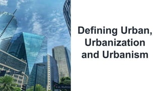 Defining Urban,
Urbanization
and Urbanism
 