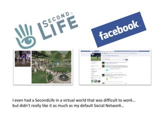 I even had a SecondLife in a virtual world that was difficult to work… but didn’t really like it as much as my default Social Network…