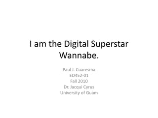 I am the Digital Superstar Wannabe. Paul J. Cuaresma ED452-01 Fall 2010 Dr. Jacqui Cyrus University of Guam 