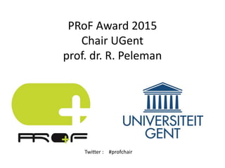 PRoF Award 2015
Chair UGent
prof. dr. R. Peleman
Twitter : #profchair
 