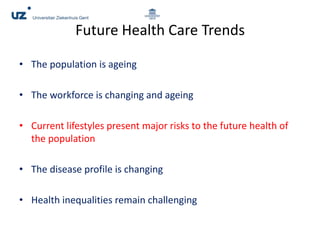 Future Health Care Trends
• The population is ageing
• The workforce is changing and ageing
• Current lifestyles present major risks to the future health of
the population
• The disease profile is changing
• Health inequalities remain challenging
 