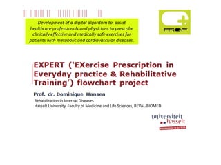 Development of a digital algorithm to assist
healthcare professionals and physicians to prescribe
clinically effective and medically safe exercises for
patients with metabolic and cardiovascular diseases.
Rehabilitation in Internal Diseases
Hasselt University, Faculty of Medicine and Life Sciences, REVAL-BIOMED
 