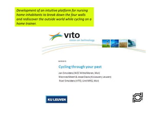 Development of an intuitive platform for nursing
home inhabitants to break down the four walls
and rediscover the outside world while cycling on a
home trainer.
 