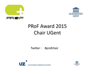 Twitter : #profchair
PRoF Award 2015
Chair UGent
 