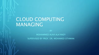 CLOUD COMPUTING
MANAGING
BY
MOHAMMED ALAA ALA’ANZY
SUPERVISED BY PROF. DR. MOHAMED OTHMAN
 