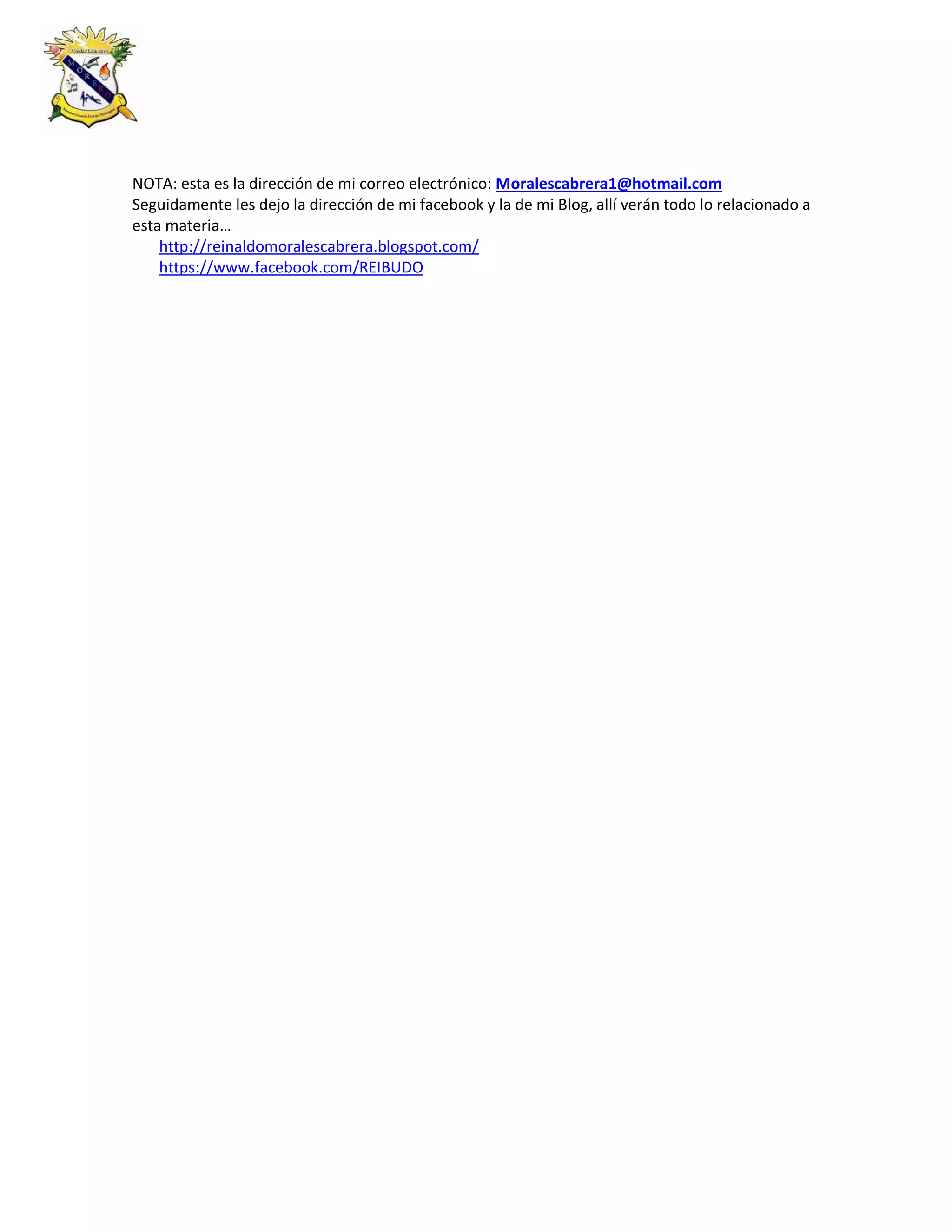 NOTA: esta es la dirección de mi correo electrónico: Moralescabrera1@hotmail.com
Seguidamente les dejo la dirección de mi facebook y la de mi Blog, allí verán todo lo relacionado a
esta materia…
http://reinaldomoralescabrera.blogspot.com/
https://www.facebook.com/REIBUDO
 