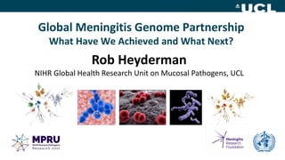 Global Meningitis Genome Partnership
What Have We Achieved and What Next?
Rob Heyderman
NIHR Global Health Research Unit on Mucosal Pathogens, UCL
 