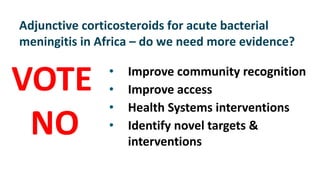 Adjunctive corticosteroids for acute bacterial
meningitis in Africa – do we need more evidence?
VOTE
NO
• Improve community recognition
• Improve access
• Health Systems interventions
• Identify novel targets &
interventions
 