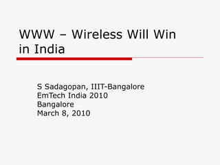 WWW – Wireless Will Win in India S Sadagopan, IIIT-Bangalore EmTech India 2010 Bangalore March 8, 2010 