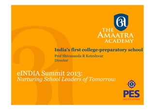 India’s first college-preparatory school
eINDIA Summit 2013:
Nurturing School Leaders of Tomorrow
Prof Shivananda R Koteshwar
Director
 