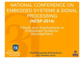 NATIONAL CONFERENCE ON
EMBEDDED SYSTEMS & SIGNAL
PROCESSING
(NESP-2014)
Trends and Implications in
Embedded Systems
Development

Prof Shivananda R Koteshwar
23rd January 2014

 